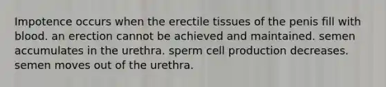 Impotence occurs when the erectile tissues of the penis fill with blood. an erection cannot be achieved and maintained. semen accumulates in the urethra. sperm cell production decreases. semen moves out of the urethra.