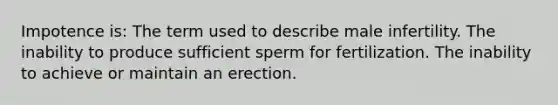 Impotence is: The term used to describe male infertility. The inability to produce sufficient sperm for fertilization. The inability to achieve or maintain an erection.