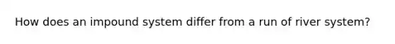 How does an impound system differ from a run of river system?