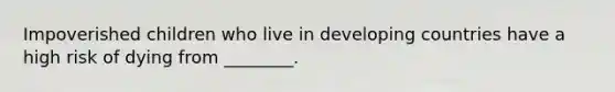 Impoverished children who live in developing countries have a high risk of dying from ________.