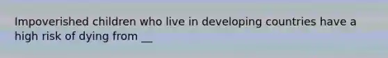 Impoverished children who live in developing countries have a high risk of dying from __