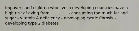 Impoverished children who live in developing countries have a high risk of dying from ________. - consuming too much fat and sugar - vitamin A deficiency - developing cystic fibrosis - developing type 2 diabetes