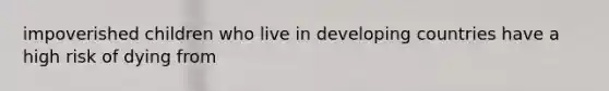 impoverished children who live in developing countries have a high risk of dying from