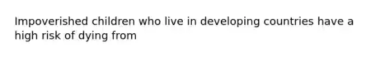 Impoverished children who live in developing countries have a high risk of dying from