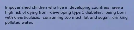 Impoverished children who live in developing countries have a high risk of dying from -developing type 1 diabetes. -being born with diverticulosis. -consuming too much fat and sugar. -drinking polluted water.