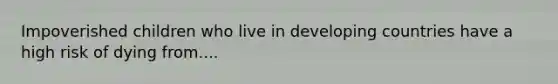 Impoverished children who live in developing countries have a high risk of dying from....