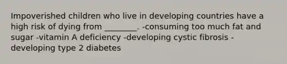 Impoverished children who live in developing countries have a high risk of dying from ________. -consuming too much fat and sugar -vitamin A deficiency -developing cystic fibrosis -developing type 2 diabetes