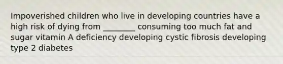 Impoverished children who live in developing countries have a high risk of dying from ________ consuming too much fat and sugar vitamin A deficiency developing cystic fibrosis developing type 2 diabetes