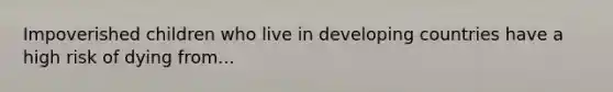 Impoverished children who live in developing countries have a high risk of dying from...