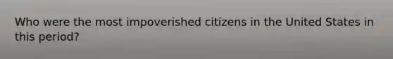 Who were the most impoverished citizens in the United States in this period?