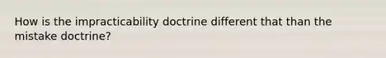 How is the impracticability doctrine different that than the mistake doctrine?