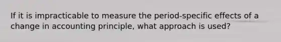 If it is impracticable to measure the period-specific effects of a change in accounting principle, what approach is used?