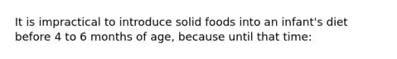 It is impractical to introduce solid foods into an infant's diet before 4 to 6 months of age, because until that time: