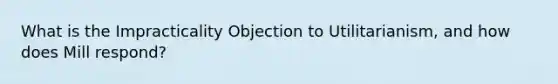 What is the Impracticality Objection to Utilitarianism, and how does Mill respond?