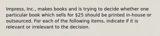 Impress, Inc., makes books and is trying to decide whether one particular book which sells for 25 should be printed in-house or outsourced. For each of the following items, indicate if it is relevant or irrelevant to the decision.