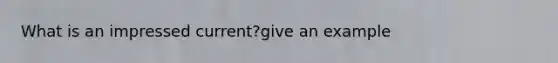 What is an impressed current?give an example