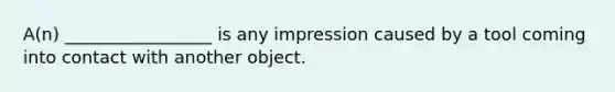 A(n) _________________ is any impression caused by a tool coming into contact with another object.