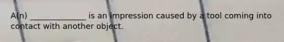 A(n) ______________ is an impression caused by a tool coming into contact with another object.