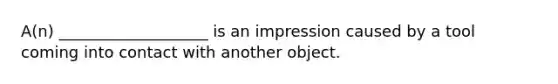 A(n) ___________________ is an impression caused by a tool coming into contact with another object.