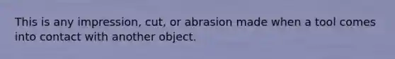 This is any impression, cut, or abrasion made when a tool comes into contact with another object.