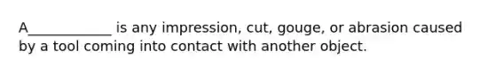 A____________ is any impression, cut, gouge, or abrasion caused by a tool coming into contact with another object.