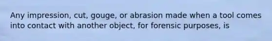 Any impression, cut, gouge, or abrasion made when a tool comes into contact with another object, for forensic purposes, is