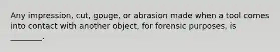 Any impression, cut, gouge, or abrasion made when a tool comes into contact with another object, for forensic purposes, is ________.