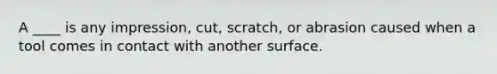 A ____ is any impression, cut, scratch, or abrasion caused when a tool comes in contact with another surface.