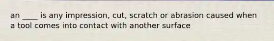 an ____ is any impression, cut, scratch or abrasion caused when a tool comes into contact with another surface