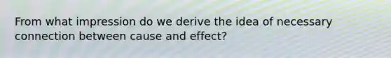 From what impression do we derive the idea of necessary connection between cause and effect?