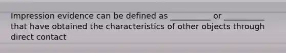 Impression evidence can be defined as __________ or __________ that have obtained the characteristics of other objects through direct contact