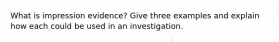 What is impression evidence? Give three examples and explain how each could be used in an investigation.