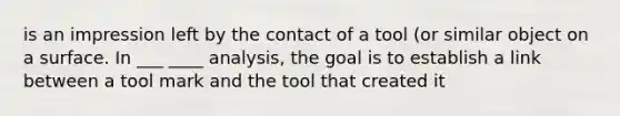 is an impression left by the contact of a tool (or similar object on a surface. In ___ ____ analysis, the goal is to establish a link between a tool mark and the tool that created it