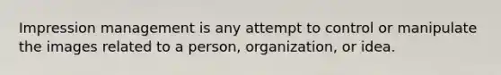 Impression management is any attempt to control or manipulate the images related to a person, organization, or idea.