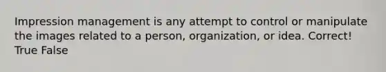 Impression management is any attempt to control or manipulate the images related to a person, organization, or idea. Correct! True False