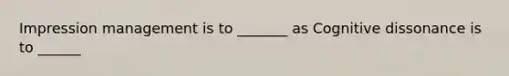 Impression management is to _______ as Cognitive dissonance is to ______