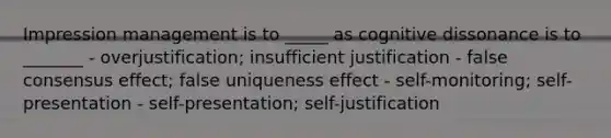 Impression management is to _____ as cognitive dissonance is to _______ - overjustification; insufficient justification - false consensus effect; false uniqueness effect - self-monitoring; self-presentation - self-presentation; self-justification