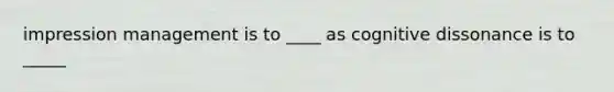 impression management is to ____ as cognitive dissonance is to _____