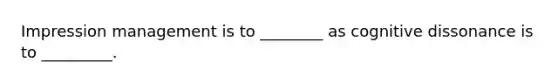 Impression management is to ________ as cognitive dissonance is to _________.