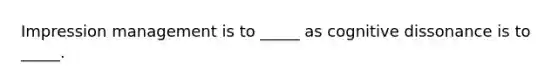 Impression management is to _____ as cognitive dissonance is to _____.