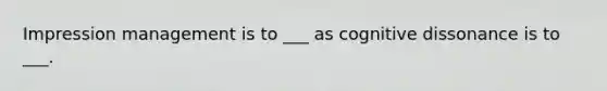 Impression management is to ___ as cognitive dissonance is to ___.