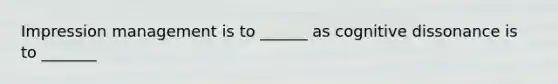 Impression management is to ______ as cognitive dissonance is to _______