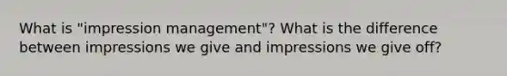 What is "impression management"? What is the difference between impressions we give and impressions we give off?