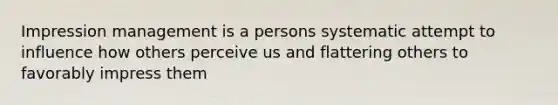 Impression management is a persons systematic attempt to influence how others perceive us and flattering others to favorably impress them