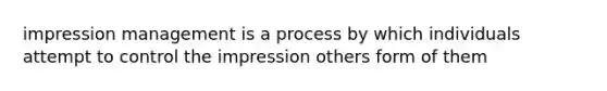 impression management is a process by which individuals attempt to control the impression others form of them