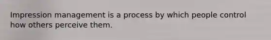 Impression management is a process by which people control how others perceive them.