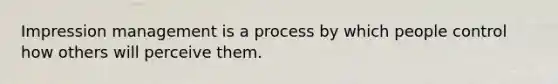 Impression management is a process by which people control how others will perceive them.