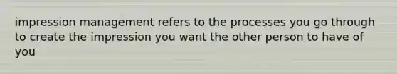 impression management refers to the processes you go through to create the impression you want the other person to have of you