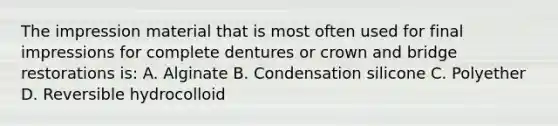 The impression material that is most often used for final impressions for complete dentures or crown and bridge restorations is: A. Alginate B. Condensation silicone C. Polyether D. Reversible hydrocolloid