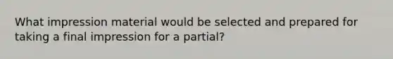 What impression material would be selected and prepared for taking a final impression for a partial?